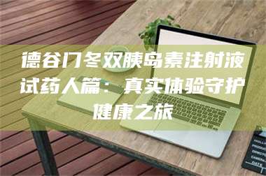 临沂德谷门冬双胰岛素注射液试药人篇：真实体验守护健康之旅 第1张
