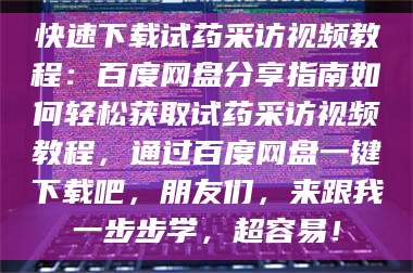 临沂快速下载试药采访视频教程：百度网盘分享指南如何轻松获取试药采访视频教程，通过百度网盘一键下载吧，朋友们，来跟我一步步学，超容易！ 第1张