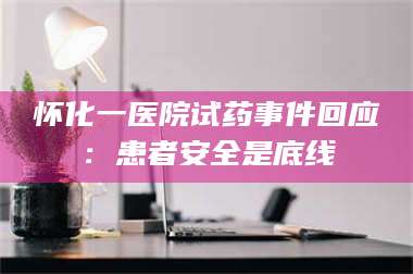 临沂怀化一医院试药事件回应：患者安全是底线 第1张