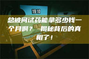 临沂总被问试药能拿多少钱一个月啊？ 揭秘背后的真相了！ 第1张