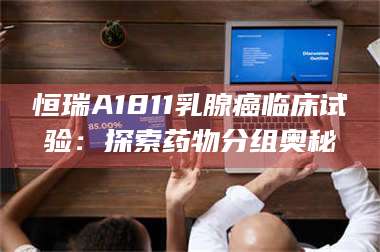 临沂恒瑞A1811乳腺癌临床试验：探索药物分组奥秘 第1张