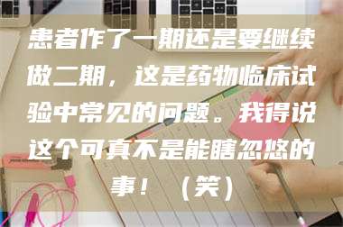 临沂患者作了一期还是要继续做二期，这是药物临床试验中常见的问题。我得说这个可真不是能瞎忽悠的事！（笑） 第1张