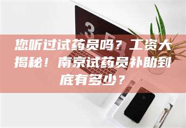 临沂您听过试药员吗？工资大揭秘！南京试药员补助到底有多少？ 第1张