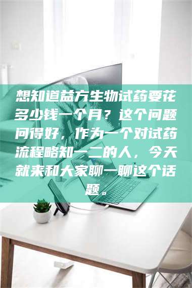 临沂想知道益方生物试药要花多少钱一个月？这个问题问得好，作为一个对试药流程略知一二的人，今天就来和大家聊一聊这个话题。 第1张