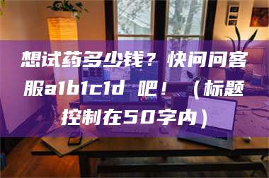 临沂想试药多少钱？快问问客服a1b1c1d溦吧！（标题控制在50字内） 第1张