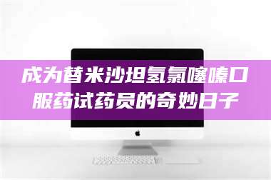 临沂成为替米沙坦氢氯噻嗪口服药试药员的奇妙日子 第1张