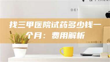 临沂找三甲医院试药多少钱一个月：费用解析 第1张