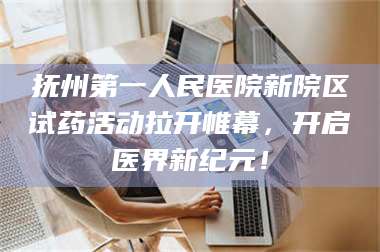 临沂抚州第一人民医院新院区试药活动拉开帷幕，开启医界新纪元！ 第1张