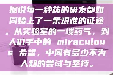 临沂据说每一种药的研发都如同踏上了一条艰难的征途。从实验室的一缕药气，到人们手中的 miraculous 希望，中间有多少不为人知的尝试与坚持。 第1张