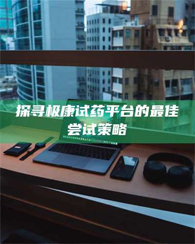 临沂探寻极康试药平台的最佳尝试策略 第1张