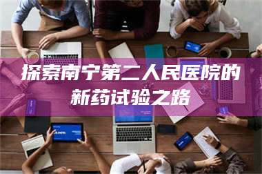 临沂探索南宁第二人民医院的新药试验之路 第1张