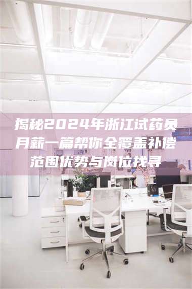 临沂揭秘2024年浙江试药员月薪一篇帮你全覆盖补偿范围优势与岗位找寻 第1张