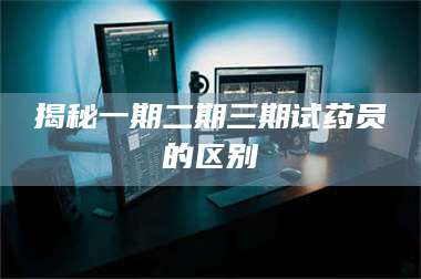 临沂揭秘一期二期三期试药员的区别 第1张