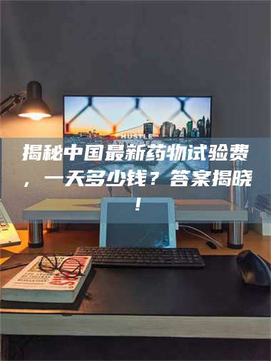 临沂揭秘中国最新药物试验费，一天多少钱？答案揭晓！ 第1张