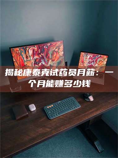 临沂揭秘康泰克试药员月薪：一个月能赚多少钱 第1张