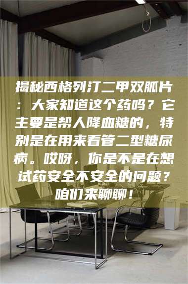 临沂揭秘西格列汀二甲双胍片：大家知道这个药吗？它主要是帮人降血糖的，特别是在用来看管二型糖尿病。哎呀，你是不是在想试药安全不安全的问题？咱们来聊聊！ 第1张