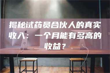 临沂揭秘试药员合伙人的真实收入：一个月能有多高的收益？ 第1张
