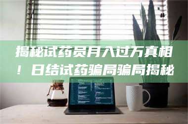 临沂揭秘试药员月入过万真相！日结试药骗局骗局揭秘 第1张