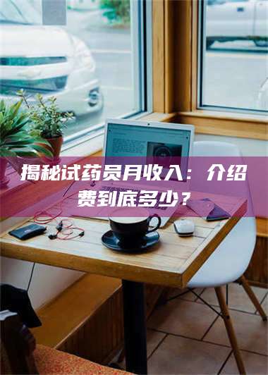 临沂揭秘试药员月收入：介绍费到底多少？ 第1张