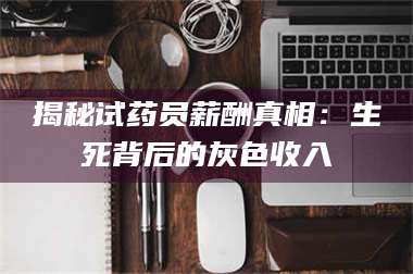 临沂揭秘试药员薪酬真相：生死背后的灰色收入 第1张