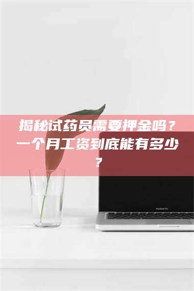临沂揭秘试药员需要押金吗？一个月工资到底能有多少？ 第1张
