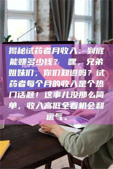 临沂揭秘试药者月收入：到底能赚多少钱？ 嘿，兄弟姐妹们，你们知道吗？试药者每个月的收入是个热门话题！这事儿没那么简单，收入高低全看机会和运气。 第1张
