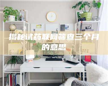 临沂揭秘试药联网筛查三个月的意思 第1张