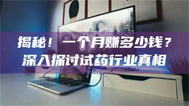 临沂揭秘！一个月赚多少钱？深入探讨试药行业真相 第1张