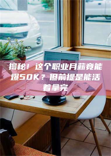 临沂揭秘！这个职业月薪竟能爆50K？但前提是能活着拿完 第1张