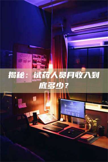 临沂揭秘：试药人员月收入到底多少？ 第1张