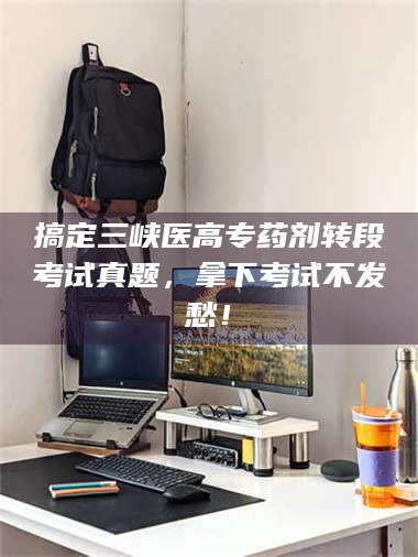 临沂搞定三峡医高专药剂转段考试真题，拿下考试不发愁！ 第1张