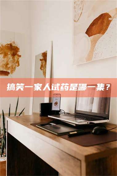 临沂搞笑一家人试药是哪一集？ 第1张