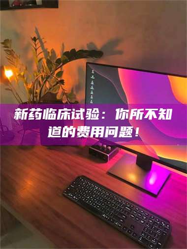 临沂新药临床试验：你所不知道的费用问题！ 第1张