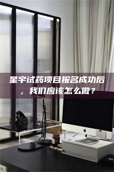 临沂星宇试药项目报名成功后，我们应该怎么做？ 第1张