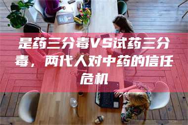 临沂是药三分毒VS试药三分毒，两代人对中药的信任危机 第1张