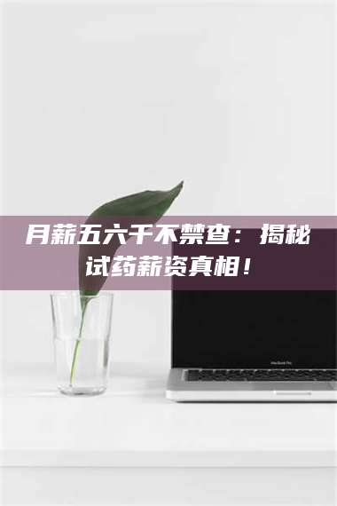 临沂月薪五六千不禁查：揭秘试药薪资真相！ 第1张