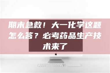 临沂期末急救！大一化学这题怎么答？必考药品生产技术来了 第1张