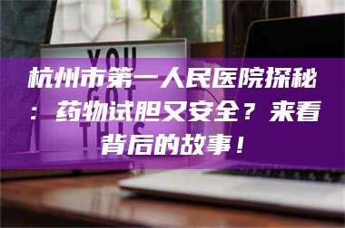 临沂杭州市第一人民医院探秘：药物试胆又安全？来看背后的故事！ 第1张