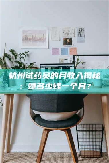 临沂杭州试药员的月收入揭秘：赚多少钱一个月？ 第1张