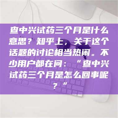 临沂查中兴试药三个月是什么意思？知乎上，关于这个话题的讨论相当热闹。不少用户都在问：“查中兴试药三个月是怎么回事呢？” 第1张