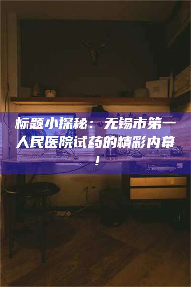 临沂标题小探秘：无锡市第一人民医院试药的精彩内幕！ 第1张