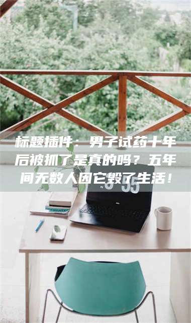 临沂标题插件：男子试药十年后被抓了是真的吗？五年间无数人因它毁了生活！ 第1张