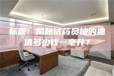 临沂标题：揭秘试药员抽的血值多少钱一毫升？ 第1张