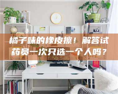 临沂橘子味的橡皮擦！解答试药员一次只选一个人吗？ 第1张