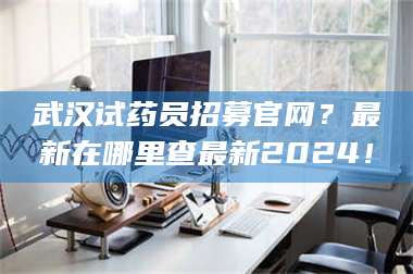 临沂武汉试药员招募官网？最新在哪里查最新2024！ 第1张