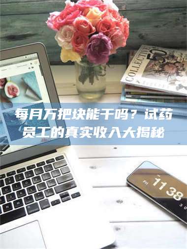临沂每月万把块能干吗？试药员工的真实收入大揭秘 第1张