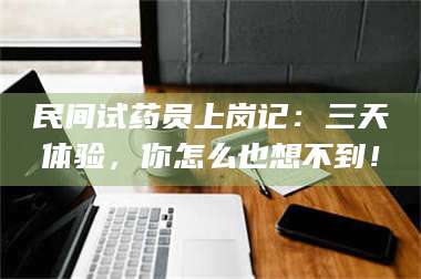 临沂民间试药员上岗记：三天体验，你怎么也想不到！ 第1张