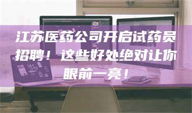 临沂江苏医药公司开启试药员招聘！这些好处绝对让你眼前一亮！ 第1张