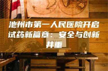 临沂池州市第一人民医院开启试药新篇章：安全与创新并重 第1张