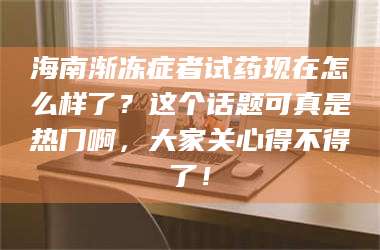 临沂海南渐冻症者试药现在怎么样了？这个话题可真是热门啊，大家关心得不得了！ 第1张